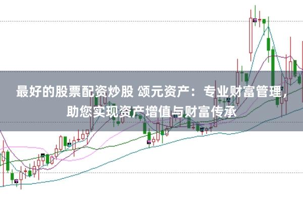 最好的股票配资炒股 颂元资产:专业财富管理,助您实现资产增值与财富传承