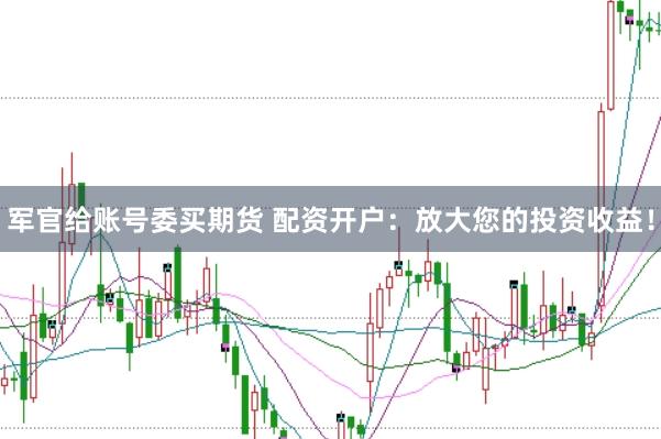 军官给账号委买期货 配资开户：放大您的投资收益！