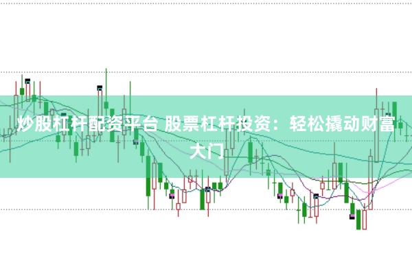 炒股杠杆配资平台 股票杠杆投资：轻松撬动财富大门
