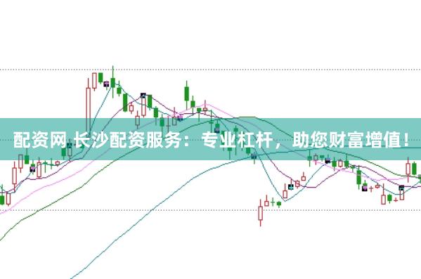 配资网 长沙配资服务:专业杠杆,助您财富增值!