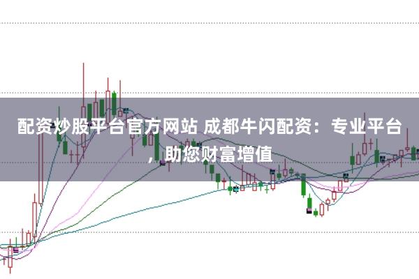 配资炒股平台官方网站 成都牛闪配资:专业平台,助您财富增值