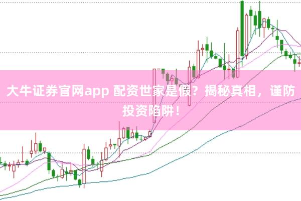 大牛证券官网app 配资世家是假？揭秘真相，谨防投资陷阱！