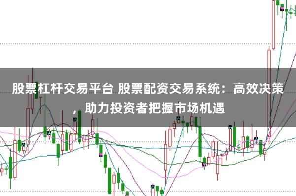 股票杠杆交易平台 股票配资交易系统:高效决策,助力投资者把握市场机遇