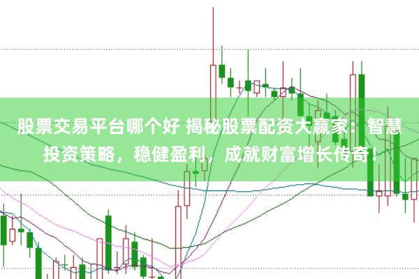 股票交易平台哪个好 揭秘股票配资大赢家：智慧投资策略，稳健盈利，成就财富增长传奇！