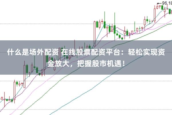 什么是场外配资 在线股票配资平台：轻松实现资金放大，把握股市机遇！
