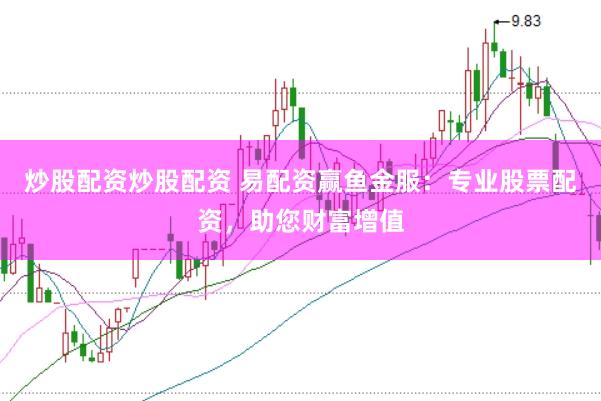 炒股配资炒股配资 易配资赢鱼金服：专业股票配资，助您财富增值