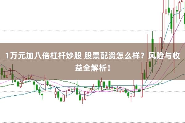 1万元加八倍杠杆炒股 股票配资怎么样？风险与收益全解析！