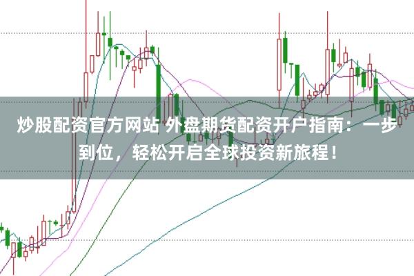 炒股配资官方网站 外盘期货配资开户指南：一步到位，轻松开启全球投资新旅程！