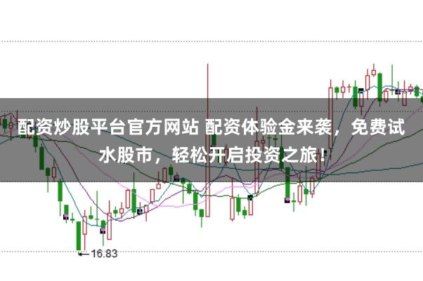 配资炒股平台官方网站 配资体验金来袭，免费试水股市，轻松开启投资之旅！
