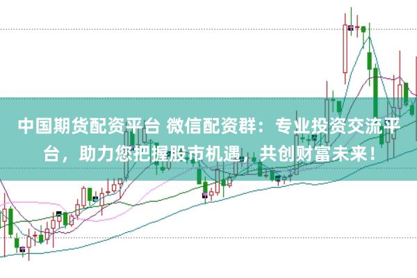 中国期货配资平台 微信配资群：专业投资交流平台，助力您把握股市机遇，共创财富未来！