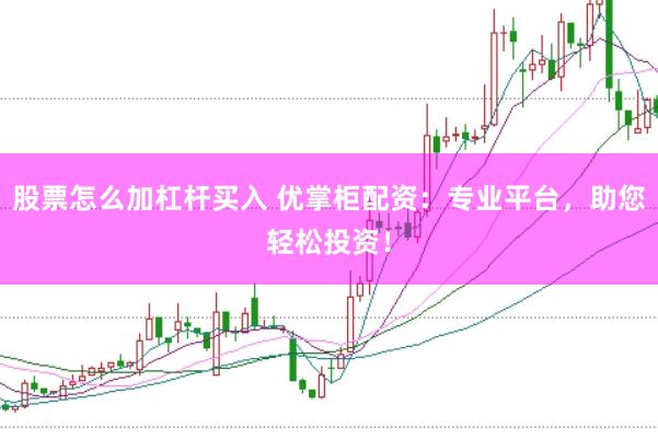 股票怎么加杠杆买入 优掌柜配资：专业平台，助您轻松投资！