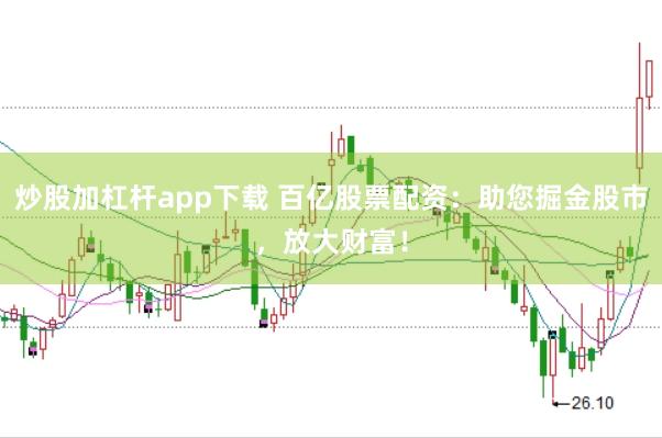炒股加杠杆app下载 百亿股票配资：助您掘金股市，放大财富！