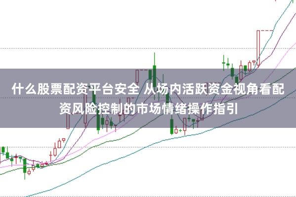 什么股票配资平台安全 从场内活跃资金视角看配资风险控制的市场情绪操作指引