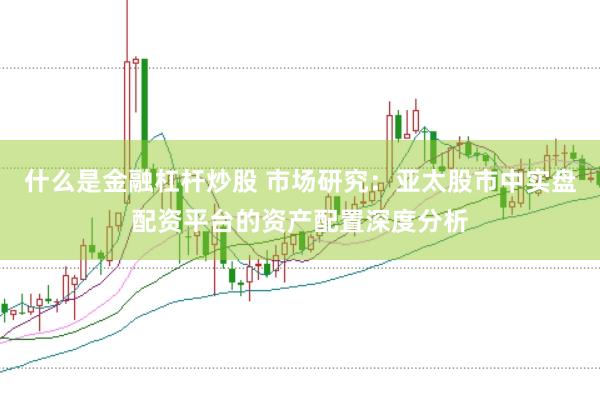 什么是金融杠杆炒股 市场研究：亚太股市中实盘配资平台的资产配置深度分析