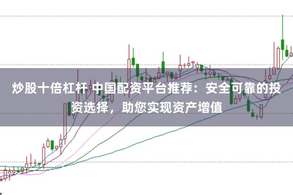 炒股十倍杠杆 中国配资平台推荐：安全可靠的投资选择，助您实现资产增值