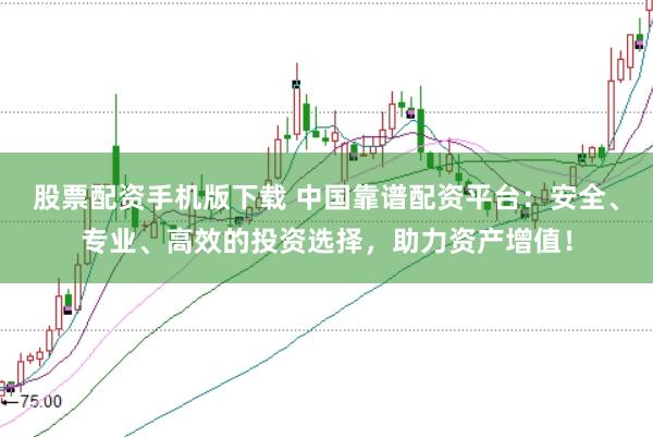 股票配资手机版下载 中国靠谱配资平台：安全、专业、高效的投资选择，助力资产增值！