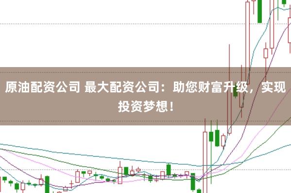 原油配资公司 最大配资公司：助您财富升级，实现投资梦想！