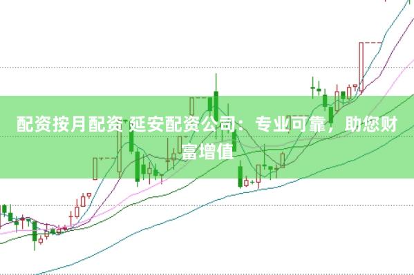 配资按月配资 延安配资公司：专业可靠，助您财富增值