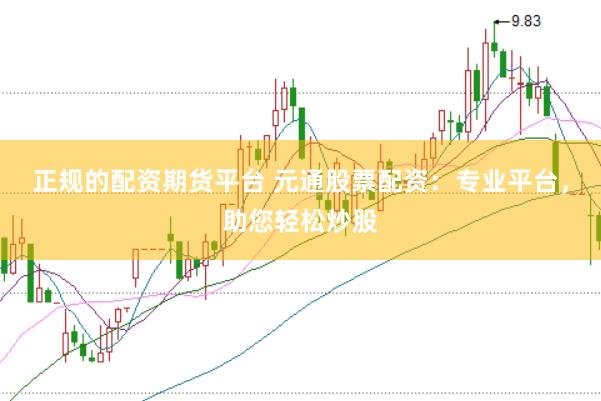 正规的配资期货平台 元通股票配资：专业平台，助您轻松炒股