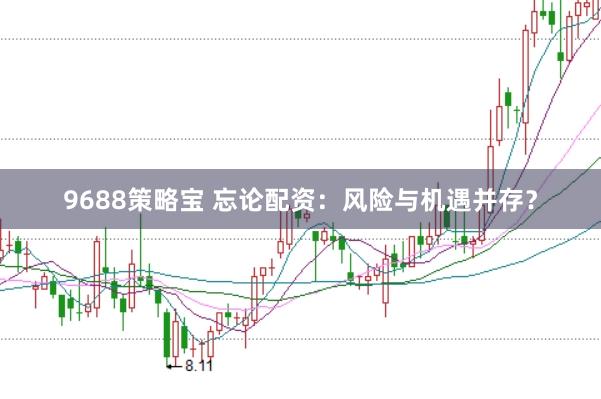9688策略宝 忘论配资：风险与机遇并存？