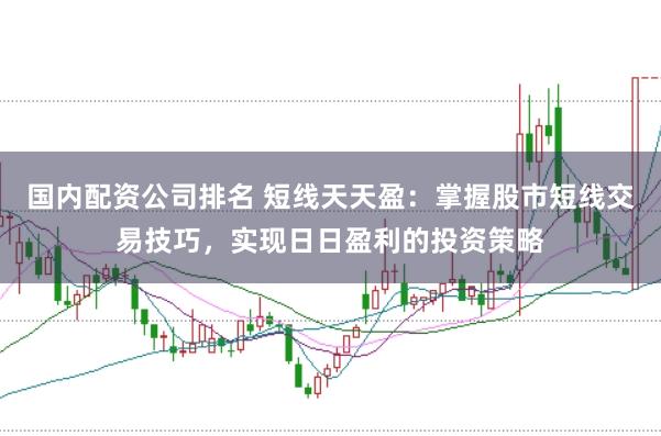 国内配资公司排名 短线天天盈：掌握股市短线交易技巧，实现日日盈利的投资策略