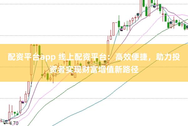 配资平台app 线上配资平台：高效便捷，助力投资者实现财富增值新路径