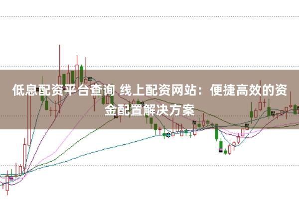 低息配资平台查询 线上配资网站：便捷高效的资金配置解决方案