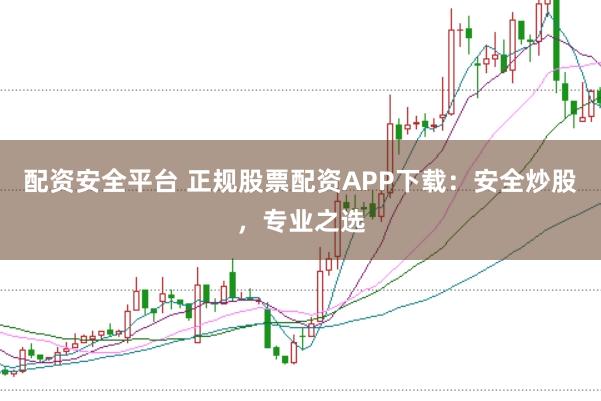 配资安全平台 正规股票配资APP下载：安全炒股，专业之选