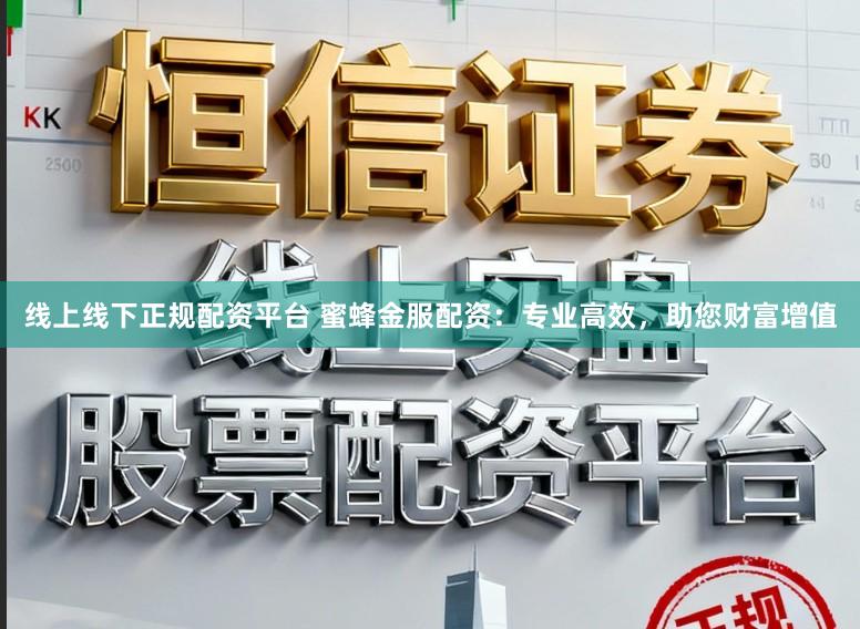 线上线下正规配资平台 蜜蜂金服配资：专业高效，助您财富增值