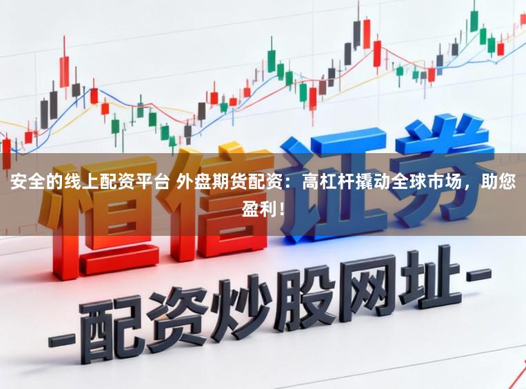 安全的线上配资平台 外盘期货配资：高杠杆撬动全球市场，助您盈利！