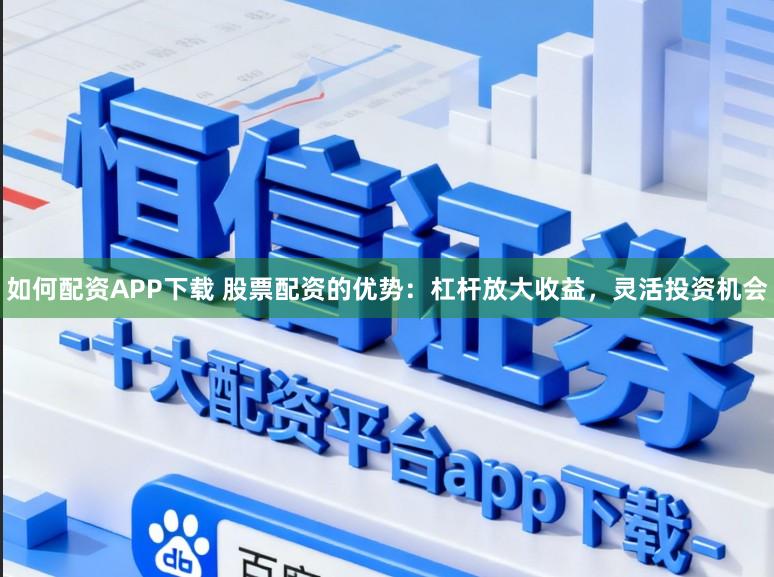 如何配资APP下载 股票配资的优势：杠杆放大收益，灵活投资机会