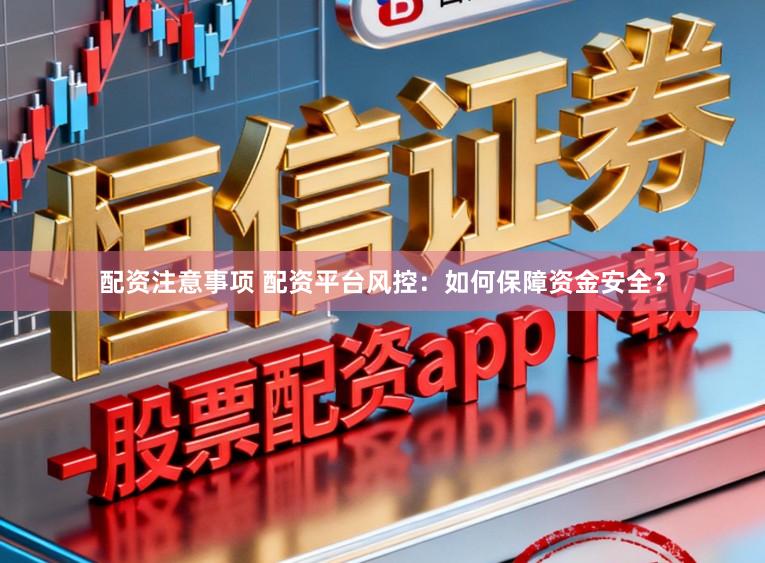 配资注意事项 配资平台风控：如何保障资金安全？