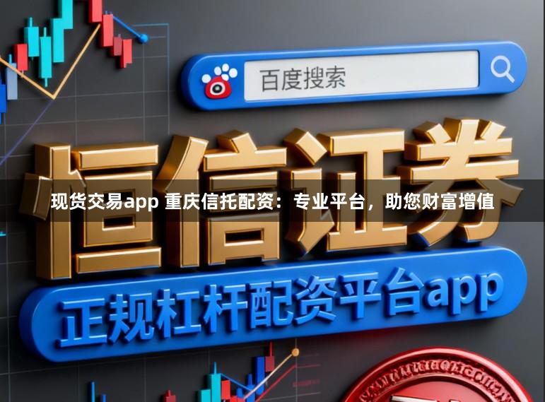 现货交易app 重庆信托配资：专业平台，助您财富增值
