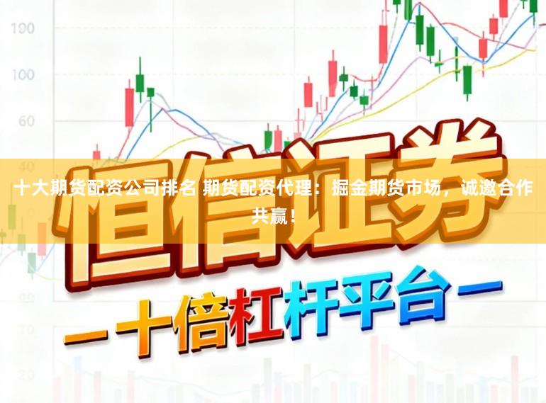 十大期货配资公司排名 期货配资代理：掘金期货市场，诚邀合作共赢！