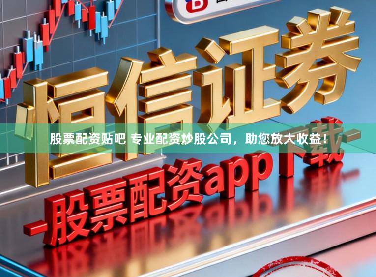 股票配资贴吧 专业配资炒股公司，助您放大收益！