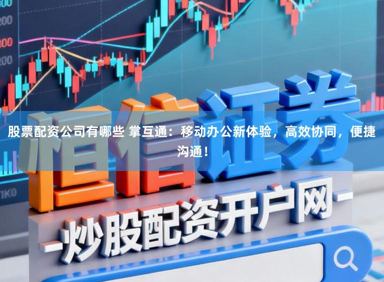 股票配资公司有哪些 掌互通：移动办公新体验，高效协同，便捷沟通！