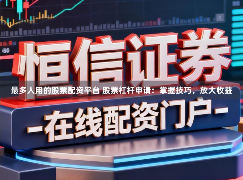 最多人用的股票配资平台 股票杠杆申请：掌握技巧，放大收益