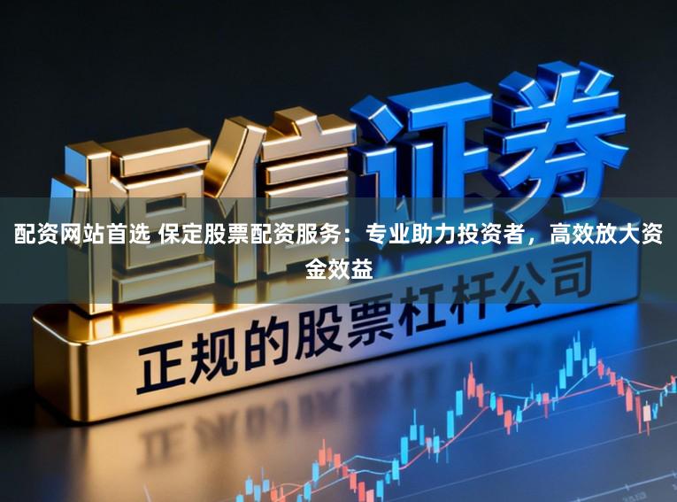 配资网站首选 保定股票配资服务：专业助力投资者，高效放大资金效益