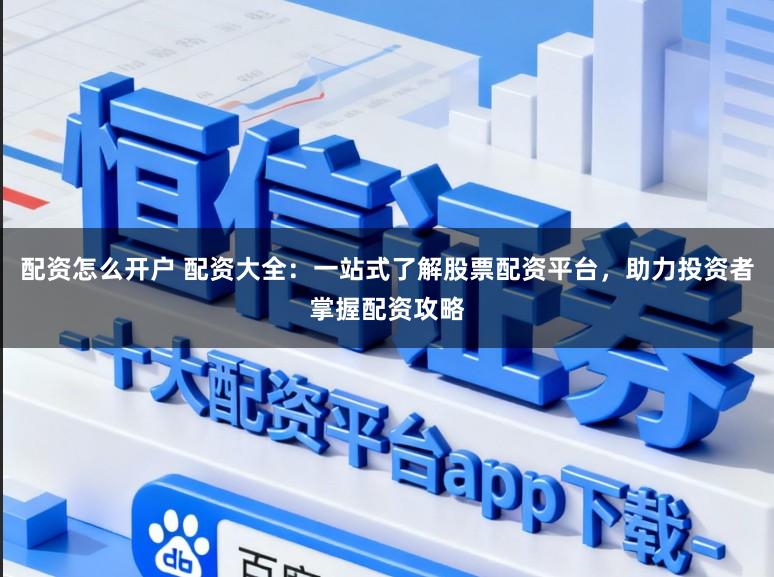 配资怎么开户 配资大全：一站式了解股票配资平台，助力投资者掌握配资攻略