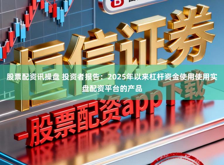 股票配资讯操盘 投资者报告:2025年以来杠杆资金使用使用实盘配资平台的产品