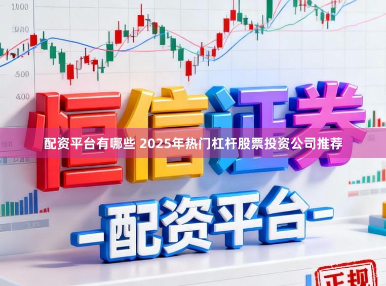 配资平台有哪些 2025年热门杠杆股票投资公司推荐