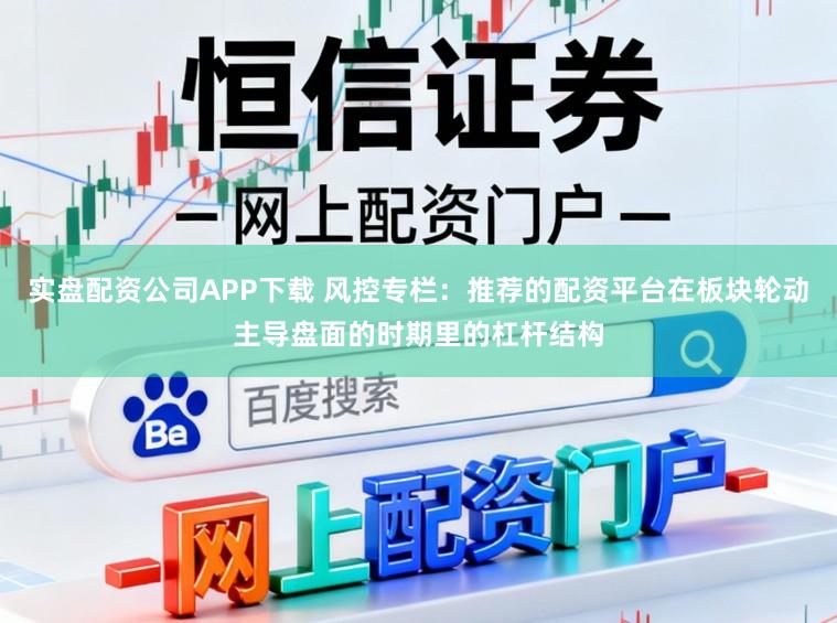 实盘配资公司APP下载 风控专栏：推荐的配资平台在板块轮动主导盘面的时期里的杠杆结构