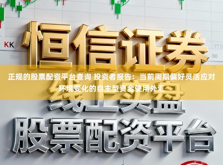 正规的股票配资平台查询 投资者报告：当前周期偏好灵活应对环境变化的自主型资金使用外汇