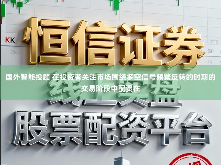 国外智能投顾 在投资者关注市场围绕多空信号频繁反转的时期的交易阶段中配资在