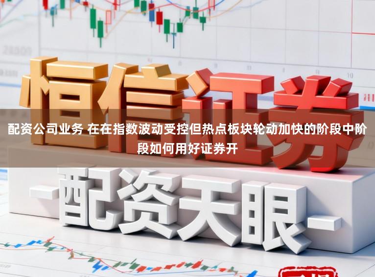 配资公司业务 在在指数波动受控但热点板块轮动加快的阶段中阶段如何用好证券开