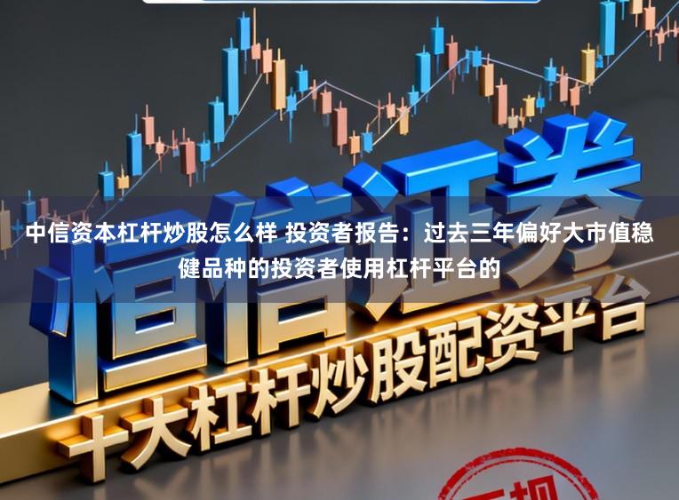 中信资本杠杆炒股怎么样 投资者报告：过去三年偏好大市值稳健品种的投资者使用杠杆平台的