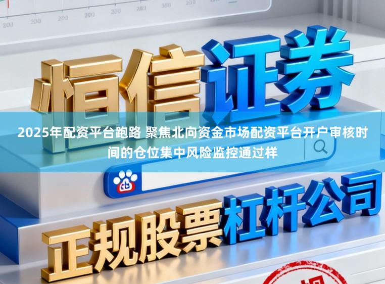 2025年配资平台跑路 聚焦北向资金市场配资平台开户审核时间的仓位集中风险监控通过样