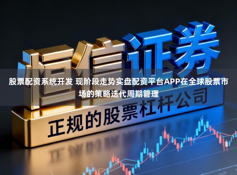 股票配资系统开发 现阶段走势实盘配资平台APP在全球股票市场的策略迭代周期管理