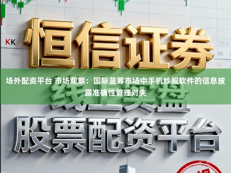 场外配资平台 市场观察：国际蓝筹市场中手机炒股软件的信息披露准确性管理对失
