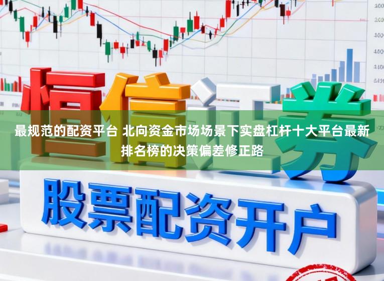 最规范的配资平台 北向资金市场场景下实盘杠杆十大平台最新排名榜的决策偏差修正路